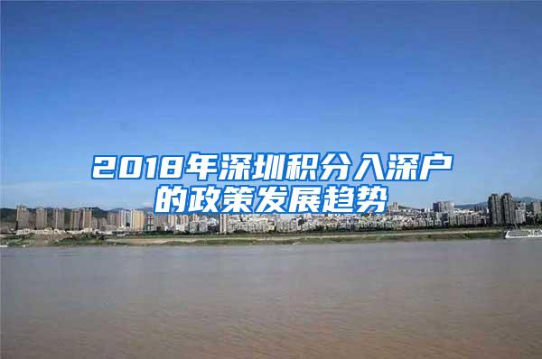 2018年深圳积分入深户的政策发展趋势