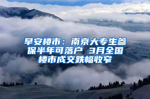 早安楼市：南京大专生参保半年可落户 3月全国楼市成交跌幅收窄