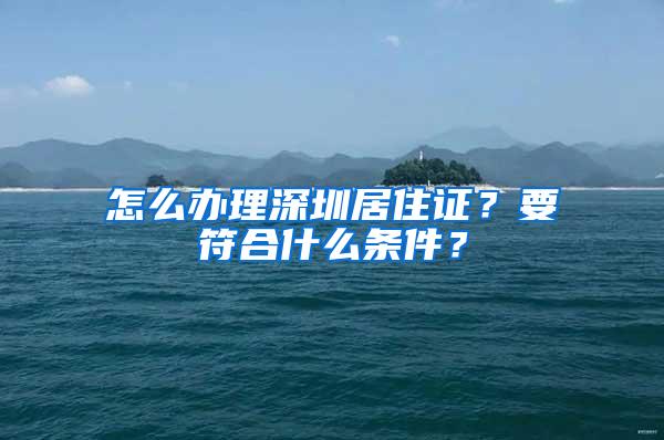 怎么办理深圳居住证？要符合什么条件？