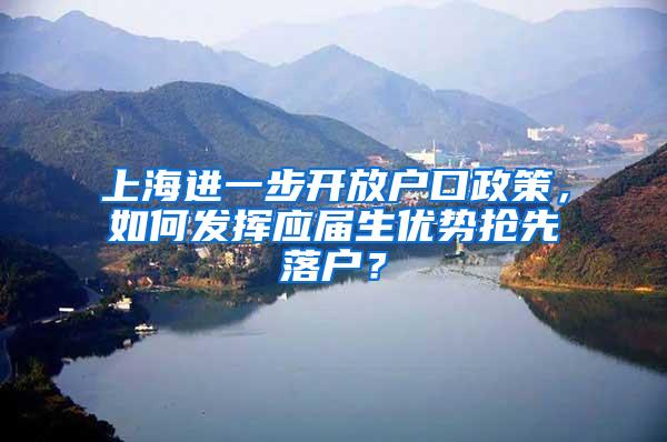 上海进一步开放户口政策，如何发挥应届生优势抢先落户？