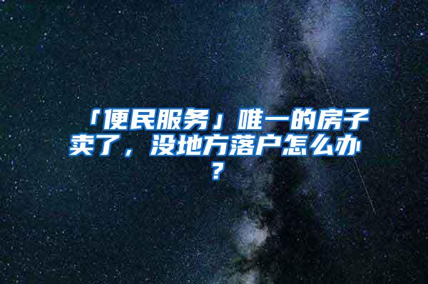 「便民服务」唯一的房子卖了，没地方落户怎么办？