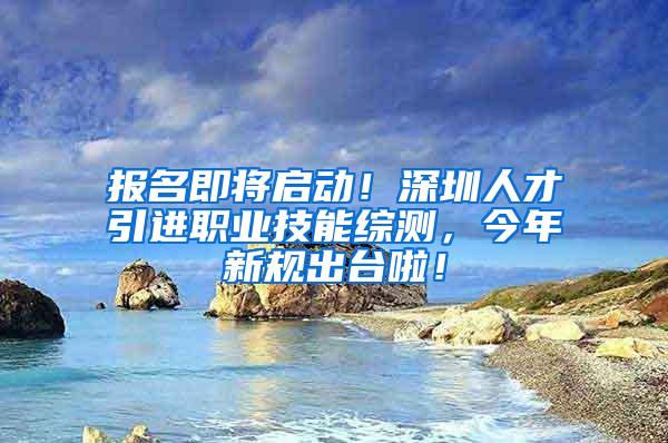 报名即将启动！深圳人才引进职业技能综测，今年新规出台啦！