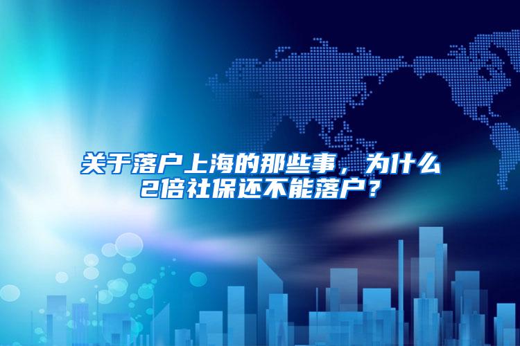 关于落户上海的那些事，为什么2倍社保还不能落户？