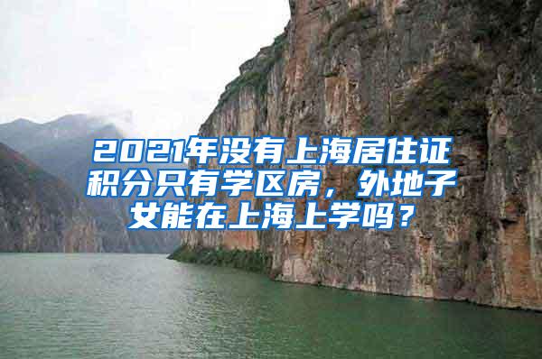 2021年没有上海居住证积分只有学区房，外地子女能在上海上学吗？