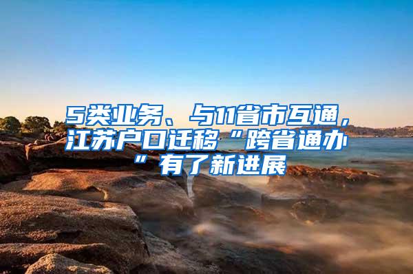 5类业务、与11省市互通，江苏户口迁移“跨省通办”有了新进展