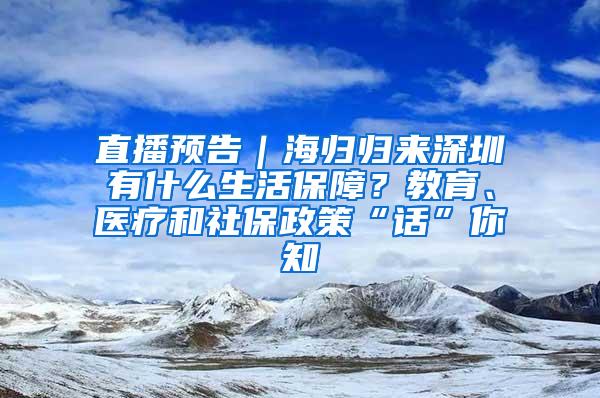 直播预告｜海归归来深圳有什么生活保障？教育、医疗和社保政策“话”你知