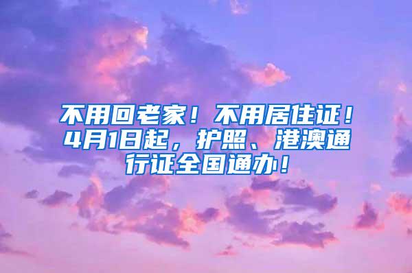 不用回老家！不用居住证！4月1日起，护照、港澳通行证全国通办！
