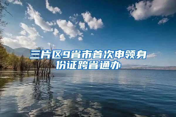 三片区9省市首次申领身份证跨省通办