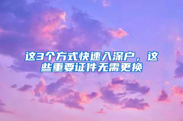 这3个方式快速入深户，这些重要证件无需更换