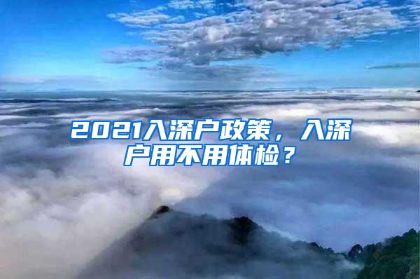 2021入深户政策，入深户用不用体检？