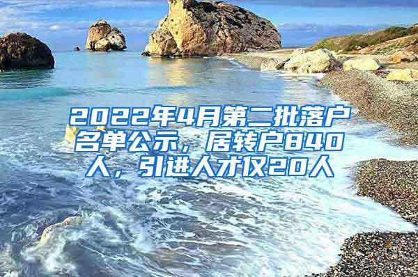 2022年4月第二批落户名单公示，居转户840人，引进人才仅20人