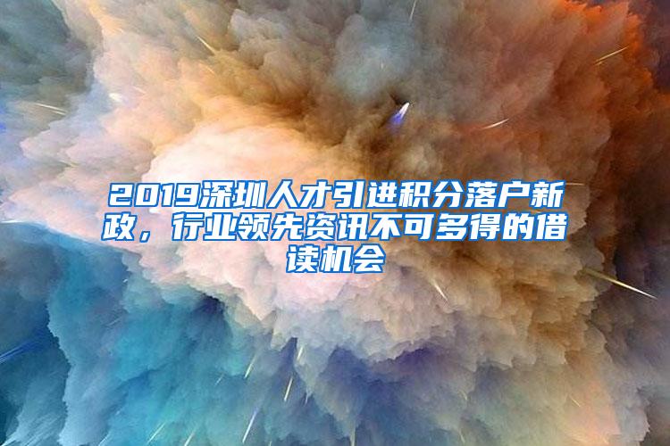 2019深圳人才引进积分落户新政，行业领先资讯不可多得的借读机会