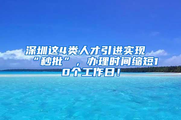 深圳这4类人才引进实现“秒批”，办理时间缩短10个工作日！