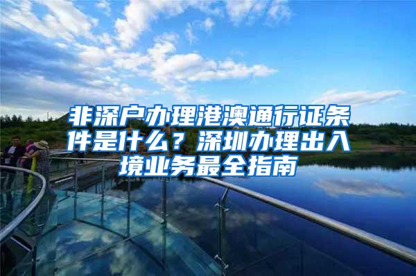 非深户办理港澳通行证条件是什么？深圳办理出入境业务最全指南