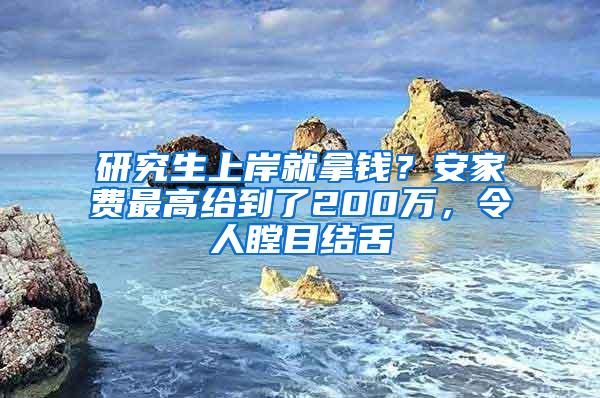 研究生上岸就拿钱？安家费最高给到了200万，令人瞠目结舌