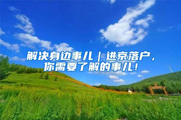 解决身边事儿｜进京落户，你需要了解的事儿！