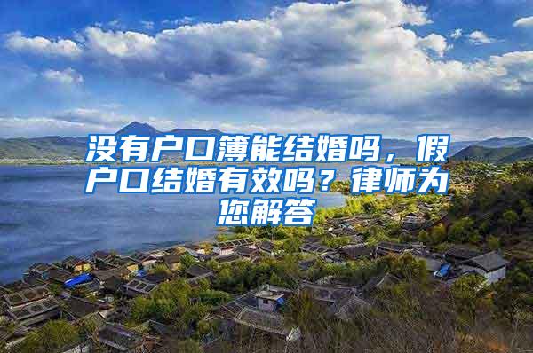没有户口簿能结婚吗，假户口结婚有效吗？律师为您解答