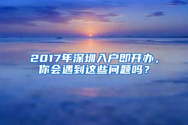 2017年深圳入户即开办，你会遇到这些问题吗？