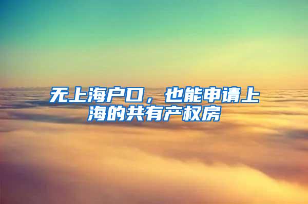 无上海户口，也能申请上海的共有产权房