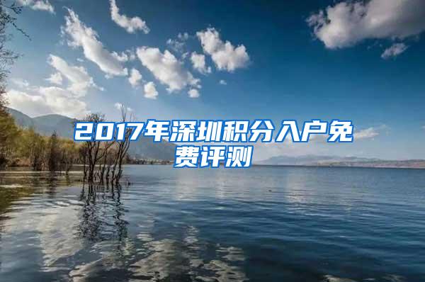 2017年深圳积分入户免费评测