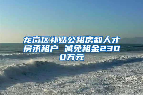 龙岗区补贴公租房和人才房承租户 减免租金2300万元