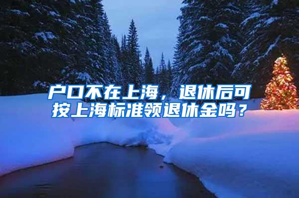 户口不在上海，退休后可按上海标准领退休金吗？