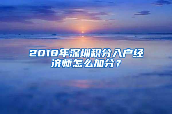 2018年深圳积分入户经济师怎么加分？