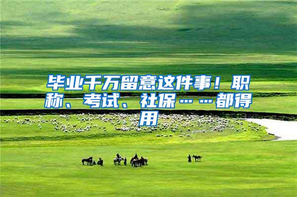 毕业千万留意这件事！职称、考试、社保……都得用