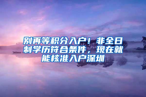 别再等积分入户！非全日制学历符合条件，现在就能核准入户深圳