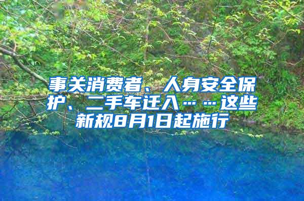 事关消费者、人身安全保护、二手车迁入……这些新规8月1日起施行