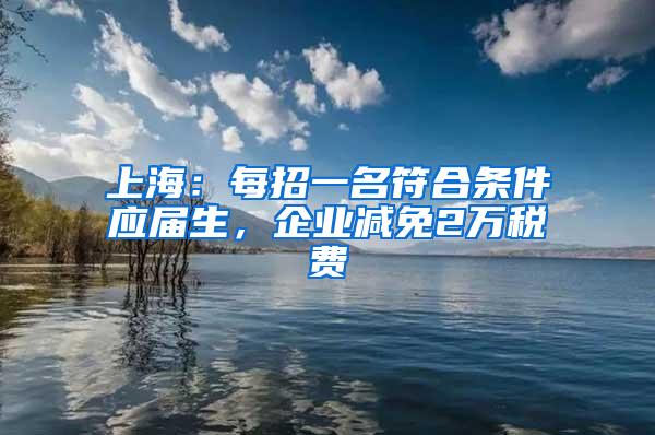 上海：每招一名符合条件应届生，企业减免2万税费