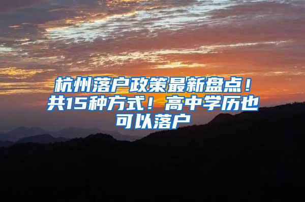 杭州落户政策最新盘点！共15种方式！高中学历也可以落户