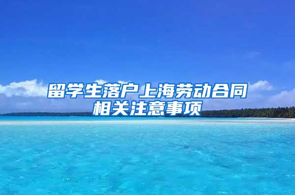 留学生落户上海劳动合同相关注意事项