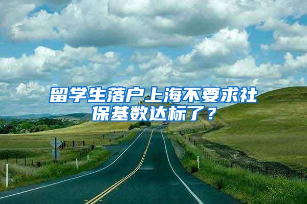 留学生落户上海不要求社保基数达标了？