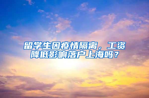 留学生因疫情隔离，工资降低影响落户上海吗？
