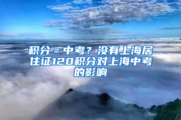 积分＝中考？没有上海居住证120积分对上海中考的影响