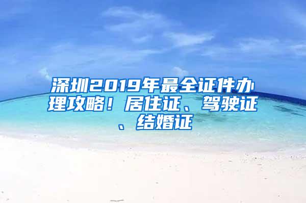 深圳2019年最全证件办理攻略！居住证、驾驶证、结婚证