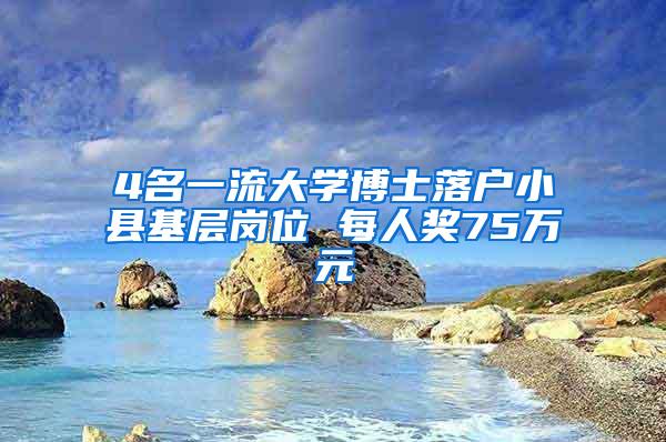 4名一流大学博士落户小县基层岗位 每人奖75万元