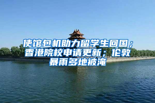 使馆包机助力留学生回国；香港院校申请更新；伦敦暴雨多地被淹