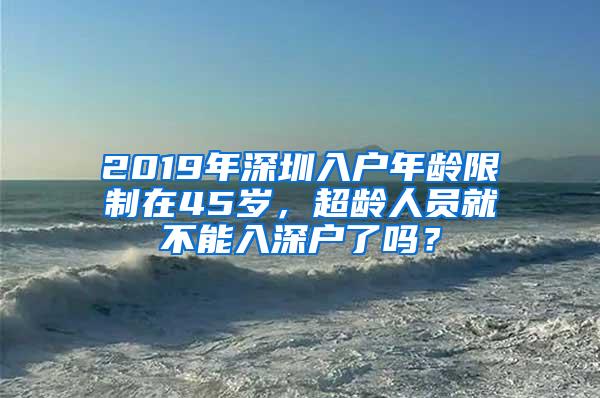 2019年深圳入户年龄限制在45岁，超龄人员就不能入深户了吗？