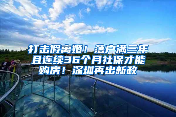 打击假离婚！落户满三年且连续36个月社保才能购房！深圳再出新政