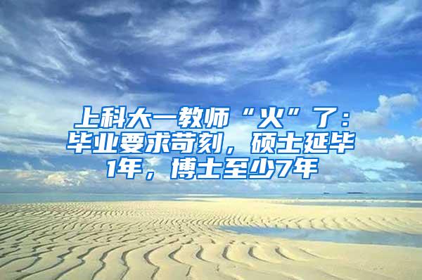 上科大一教师“火”了：毕业要求苛刻，硕士延毕1年，博士至少7年