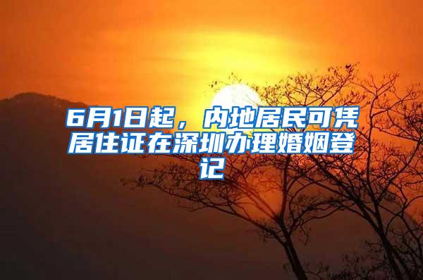 6月1日起，内地居民可凭居住证在深圳办理婚姻登记