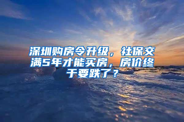 深圳购房令升级，社保交满5年才能买房，房价终于要跌了？