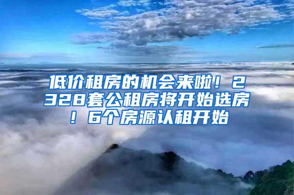 低价租房的机会来啦！2328套公租房将开始选房！6个房源认租开始