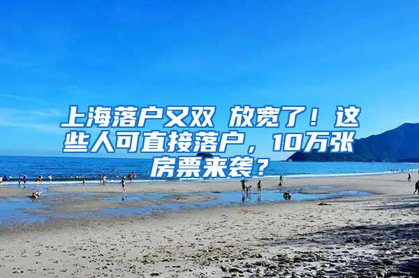 上海落户又双叒放宽了！这些人可直接落户，10万张房票来袭？