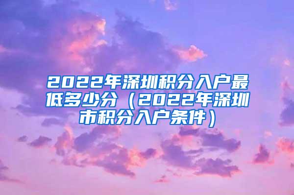 2022年深圳积分入户最低多少分（2022年深圳市积分入户条件）