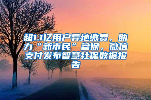 超1.1亿用户异地缴费，助力“新市民”参保，微信支付发布智慧社保数据报告