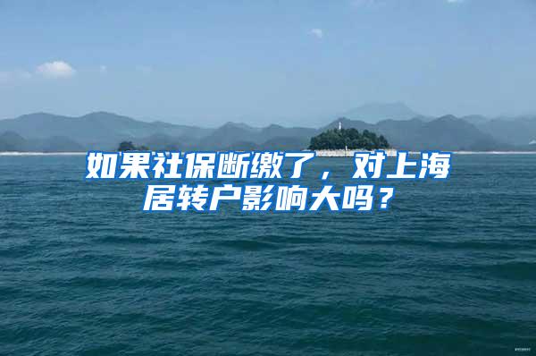 如果社保断缴了，对上海居转户影响大吗？