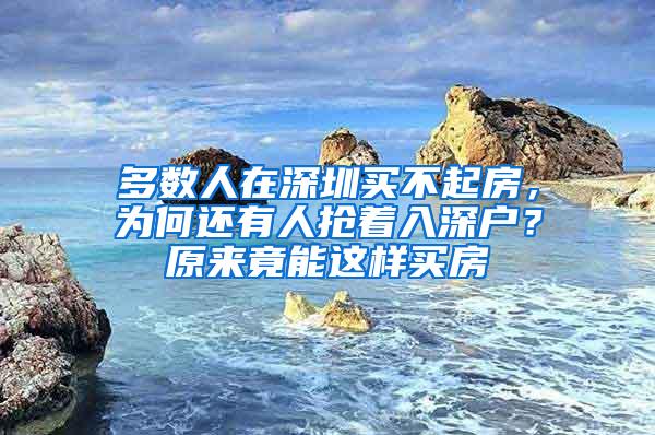 多数人在深圳买不起房，为何还有人抢着入深户？原来竟能这样买房